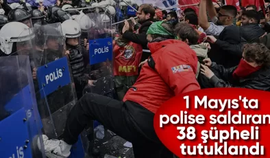 İstanbul’da 1 Mayıs’ta polise saldıran 38 şüphelinin tutuklanmasına karar verildi
